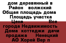 дом деревянный в › Район ­ волжский › Общая площадь дома ­ 28 › Площадь участка ­ 891 › Цена ­ 2 000 000 - Все города Недвижимость » Дома, коттеджи, дачи продажа   . Ненецкий АО,Хорей-Вер п.